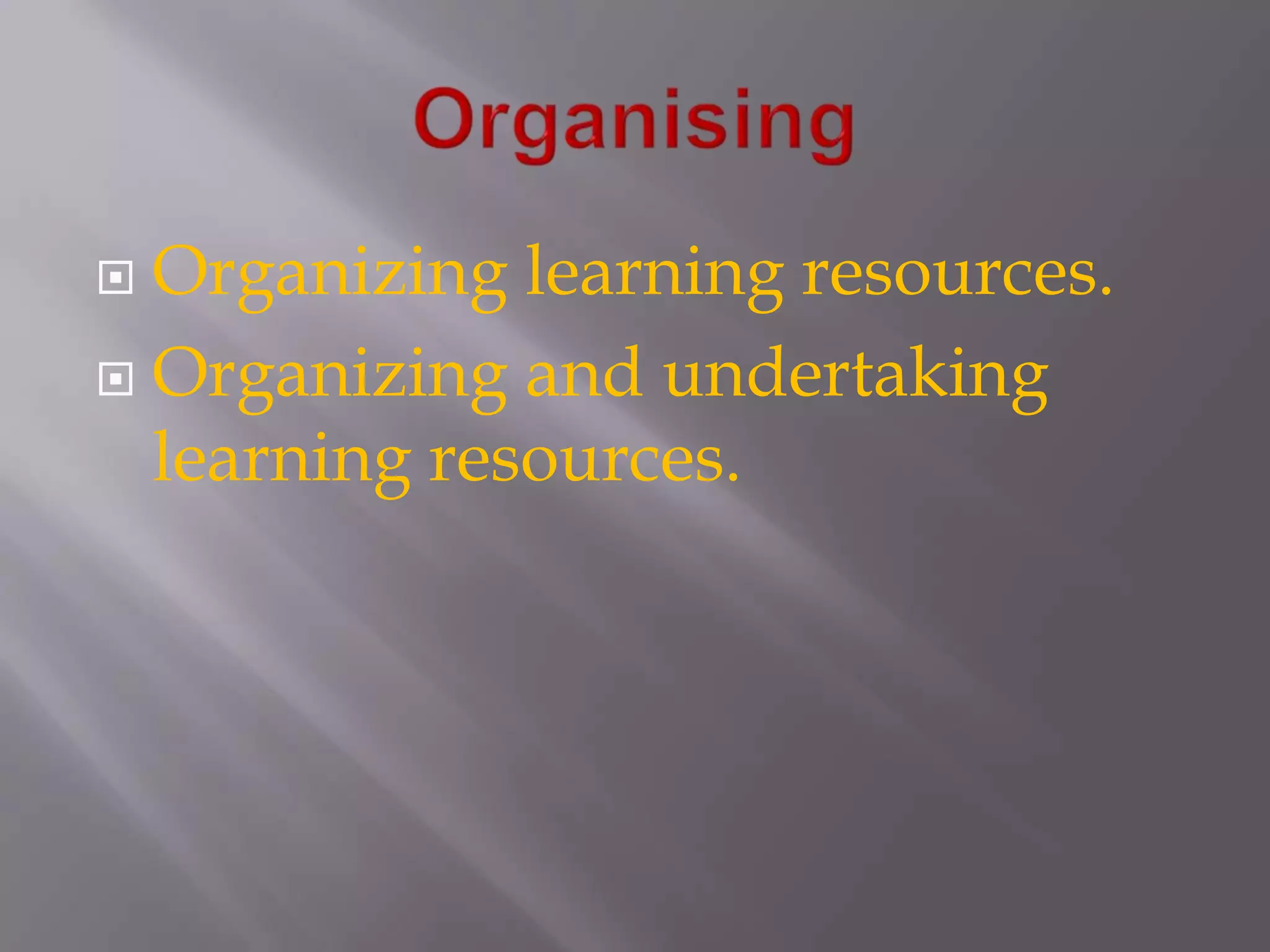 OrganisingOrganizing learning resources.Organizing and undertaking learning resources.