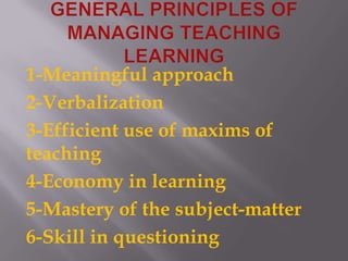 GENERAL PRINCIPLES OF MANAGING TEACHING LEARNING1-Meaningful approach2-Verbalization3-Efficient use of maxims of teaching4-Economy in learning5-Mastery of the subject-matter6-Skill in questioning