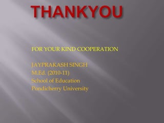 THANKYOUFOR YOUR KIND COOPERATIONJAYPRAKASH SINGHM.Ed. (2010-11)School of EducationPondicherry University