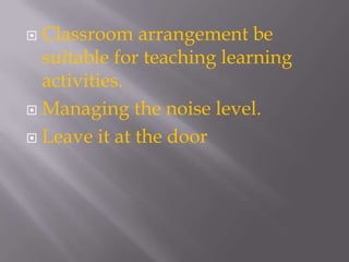 Classroom arrangement be suitable for teaching learning activities.Managing the noise level.Leave it at the door