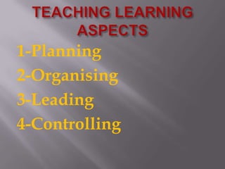 TEACHING LEARNING ASPECTS1-Planning2-Organising3-Leading4-Controlling