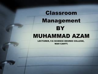 Classroom Management BY  MUHAMMAD AZAM LECTURER, F.G SCIENCE DEGREE COLLEGE,  WAH CANTT. 