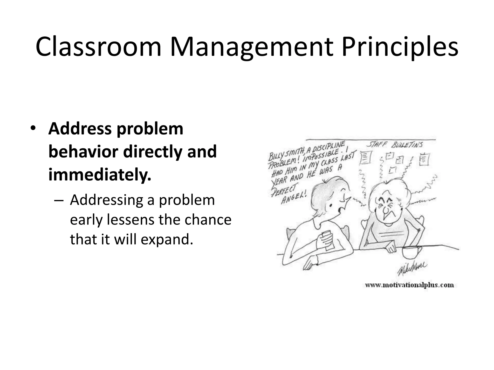 Classroom Management Principles

• Address problem
  behavior directly and
  immediately.
   – Addressing a problem
     early lessens the chance
     that it will expand.
 