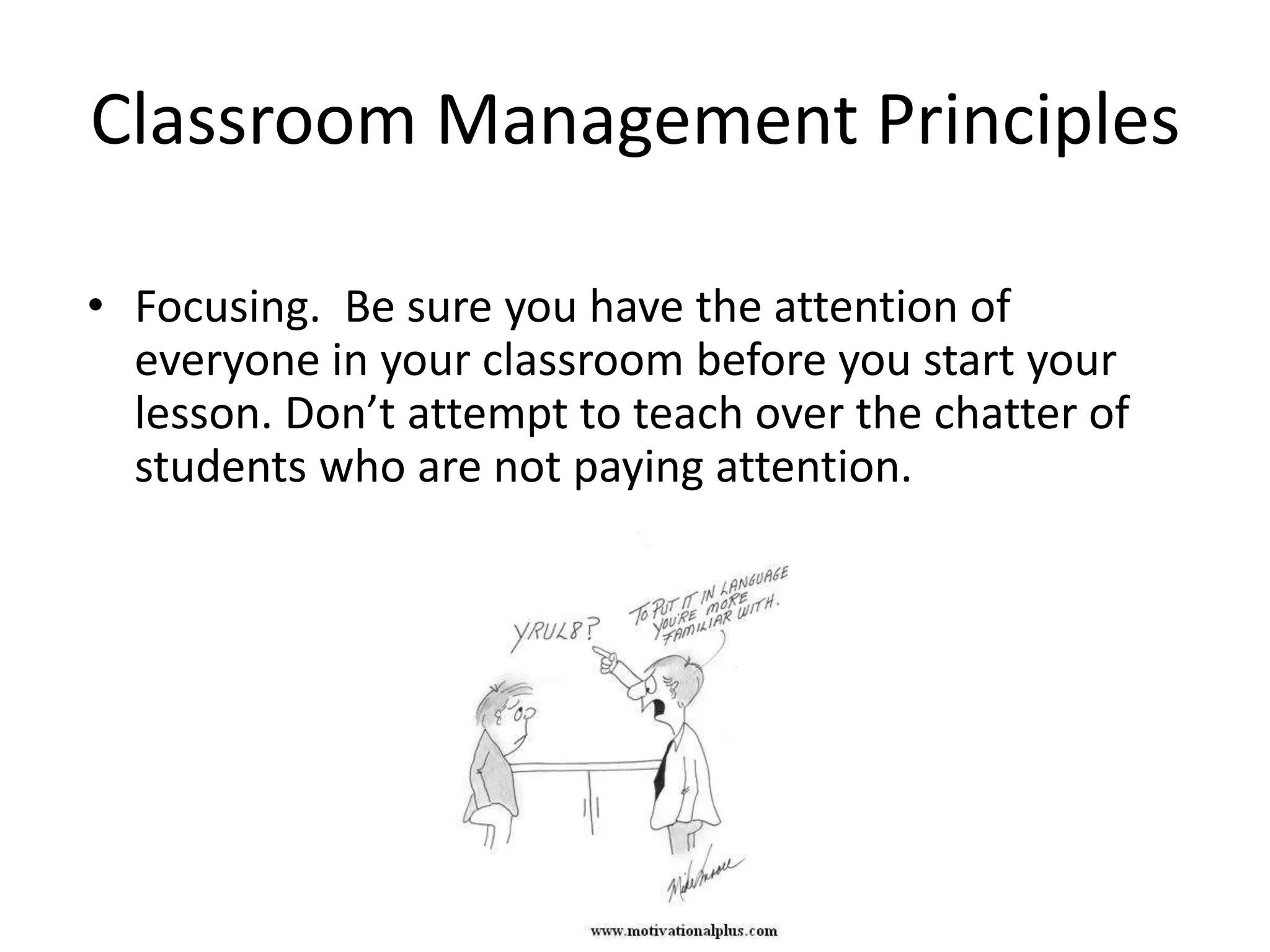 Classroom Management Principles

• Focusing. Be sure you have the attention of
  everyone in your classroom before you start your
  lesson. Don’t attempt to teach over the chatter of
  students who are not paying attention.
 