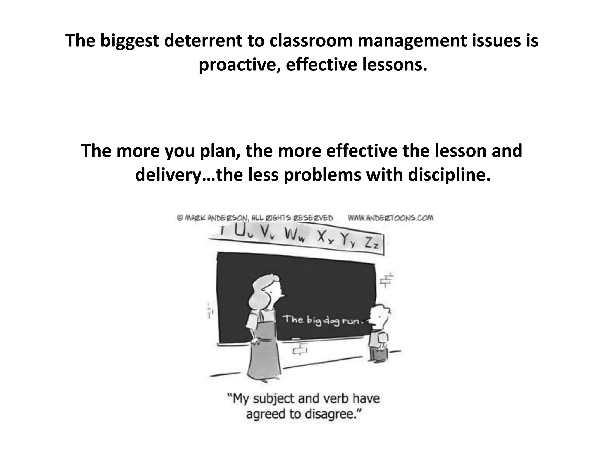 The biggest deterrent to classroom management issues is
                proactive, effective lessons.



 The more you plan, the more effective the lesson and
      delivery…the less problems with discipline.
 