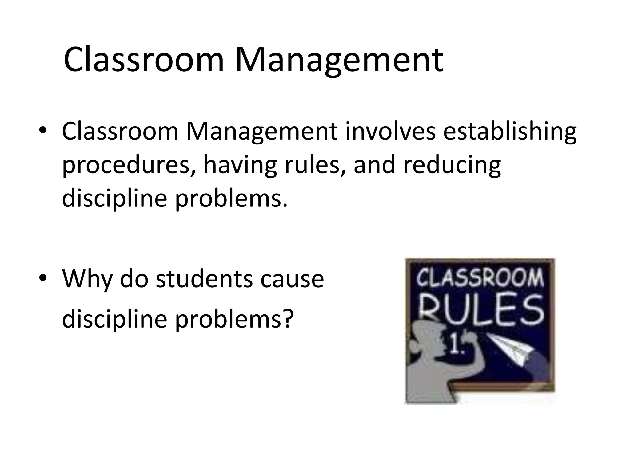 Classroom Management
• Classroom Management involves establishing
  procedures, having rules, and reducing
  discipline problems.

• Why do students cause
  discipline problems?
 
