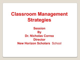 Classroom Management
      Strategies
            Session
               By
      Dr. Nicholas Correa
            Director
  New Horizon Scholars School
 