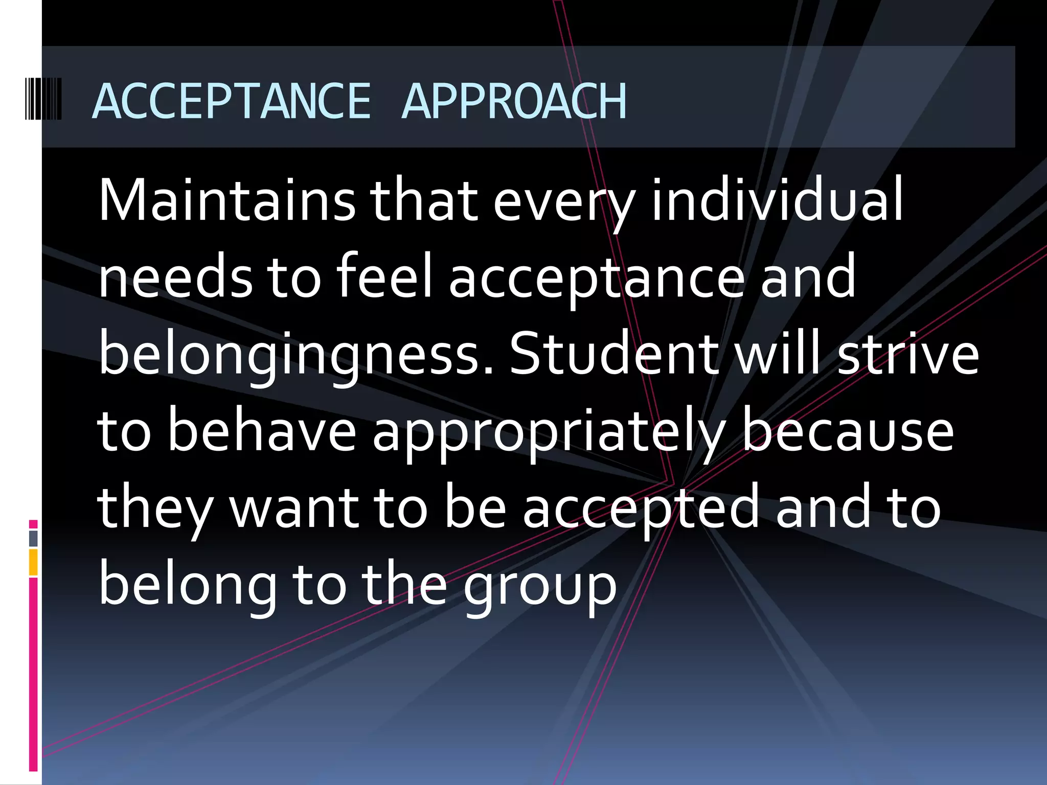 ACCEPTANCE APPROACH
Maintains that every individual
needs to feel acceptance and
belongingness. Student will strive
to behave appropriately because
they want to be accepted and to
belong to the group
 