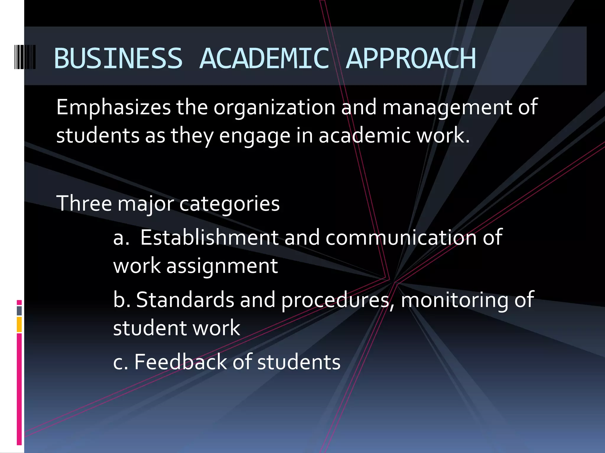 BUSINESS ACADEMIC APPROACH
Emphasizes the organization and management of
students as they engage in academic work.

Three major categories
     a. Establishment and communication of
     work assignment
     b. Standards and procedures, monitoring of
     student work
     c. Feedback of students
 