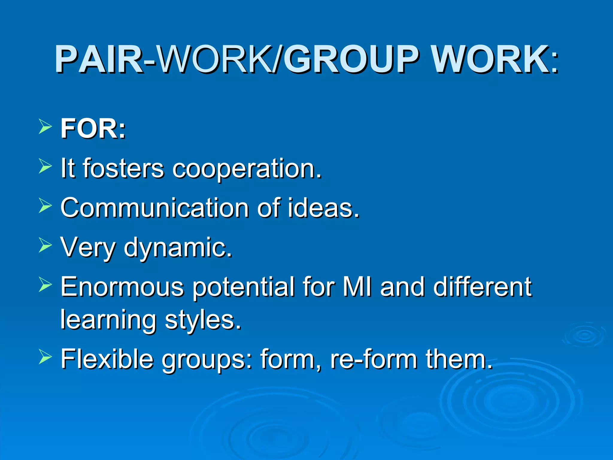 PAIR-WORK/GROUP WORK:
 FOR:
 It fosters cooperation.
 Communication of ideas.
 Very dynamic.
 Enormous potential for MI and different
  learning styles.
 Flexible groups: form, re-form them.
 