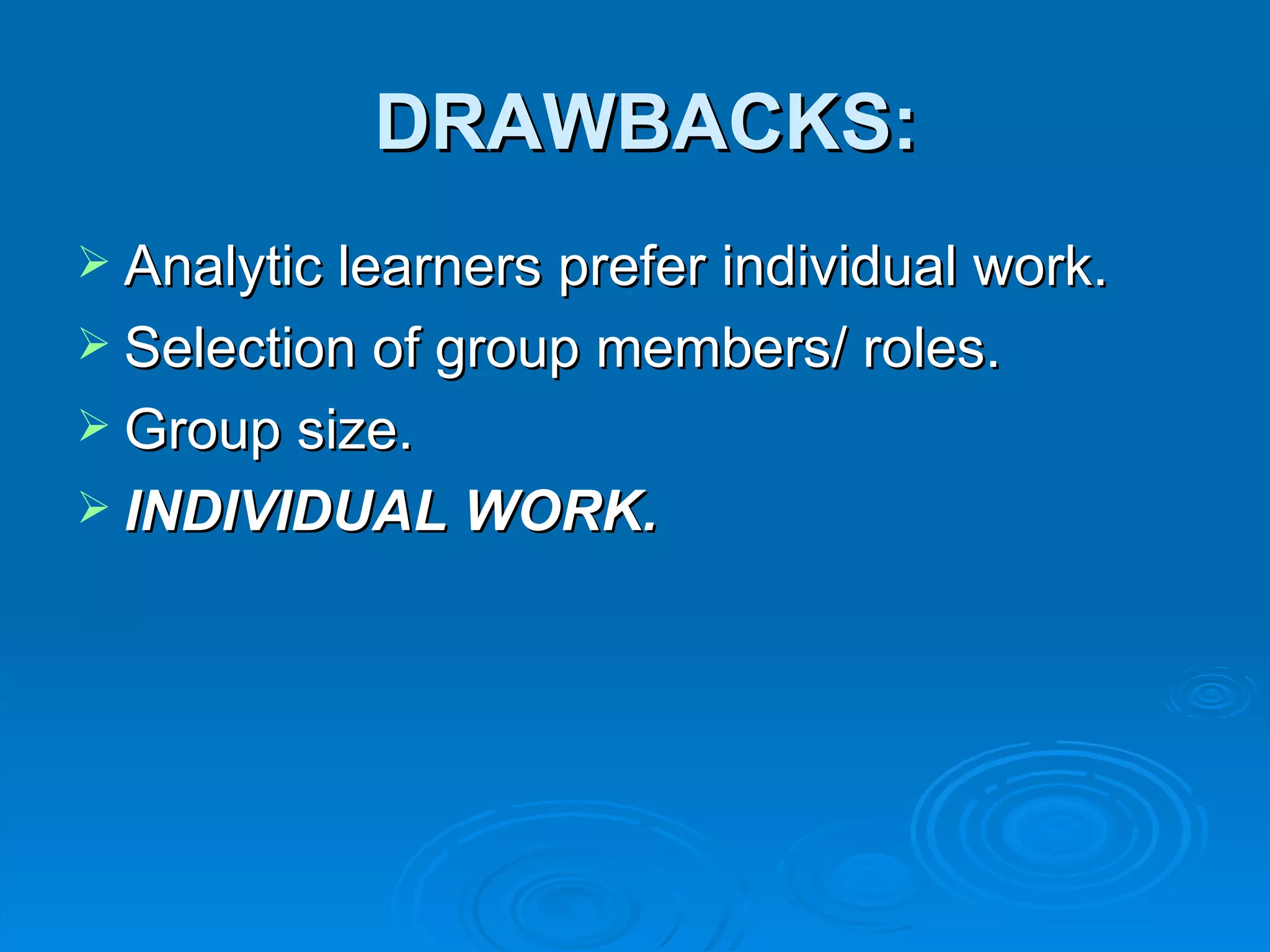 DRAWBACKS:
 Analytic learners prefer individual work.
 Selection of group members/ roles.
 Group size.
 INDIVIDUAL WORK.
 
