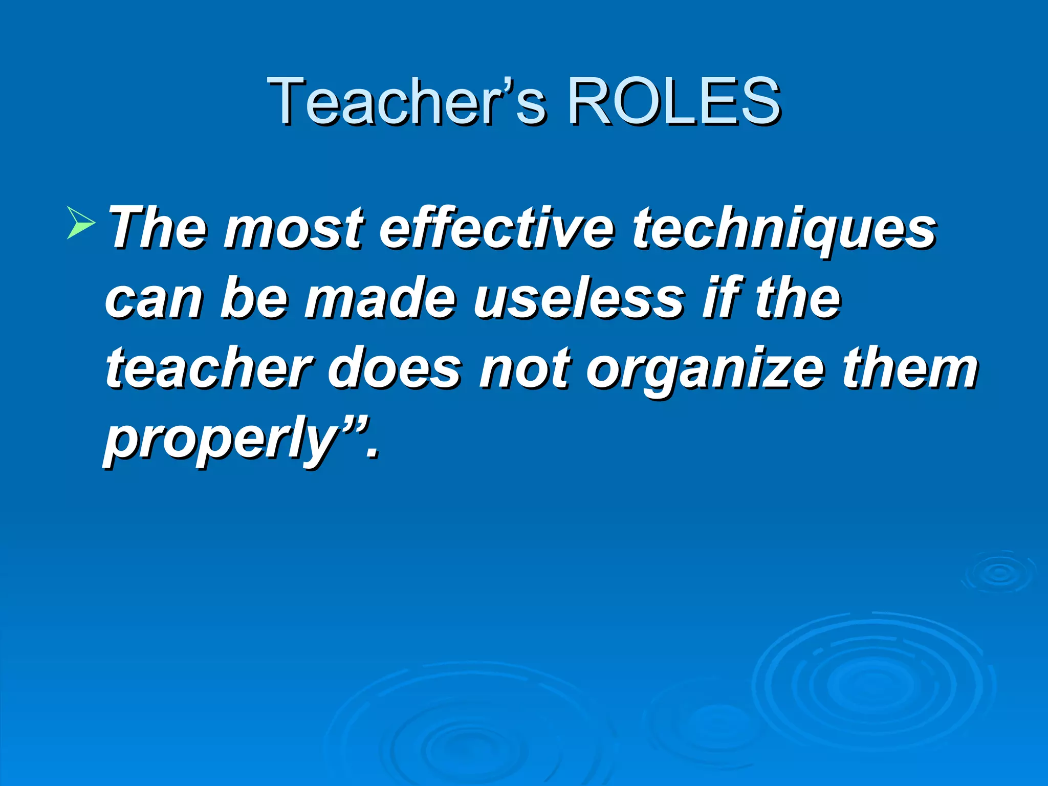Teacher’s ROLES
 The most effective techniques
 can be made useless if the
 teacher does not organize them
 properly”.
 