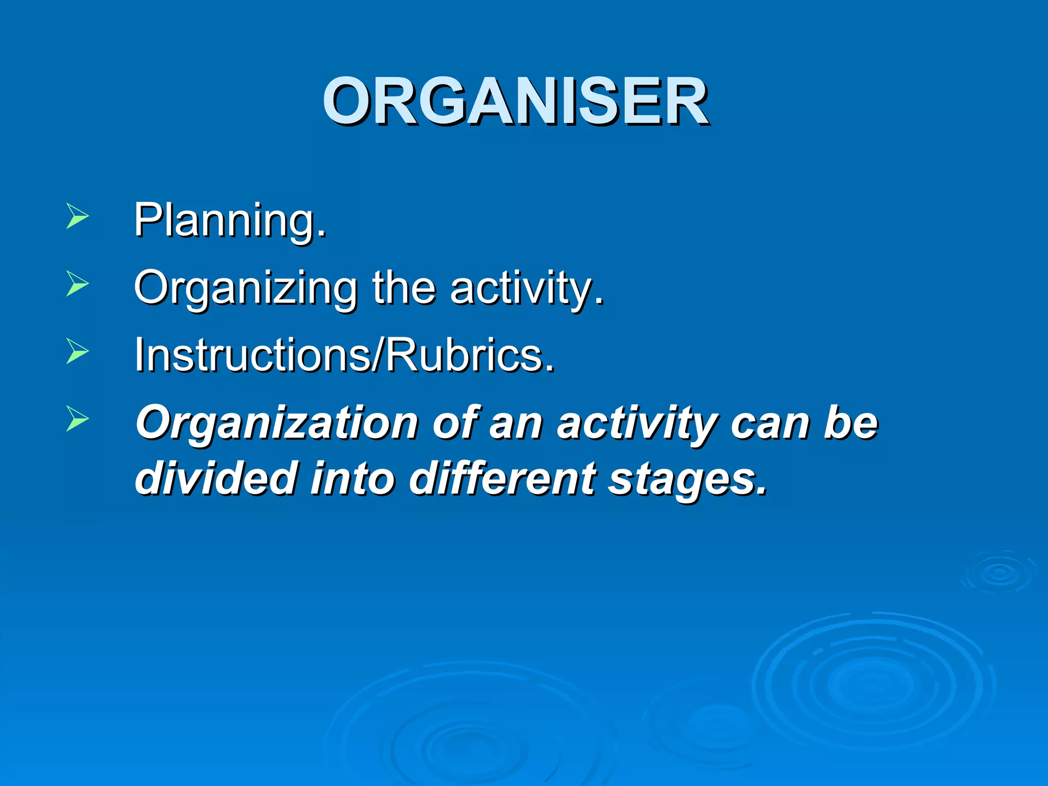 ORGANISER
 Planning.
 Organizing the activity.
 Instructions/Rubrics.
 Organization of an activity can be
  divided into different stages.
 