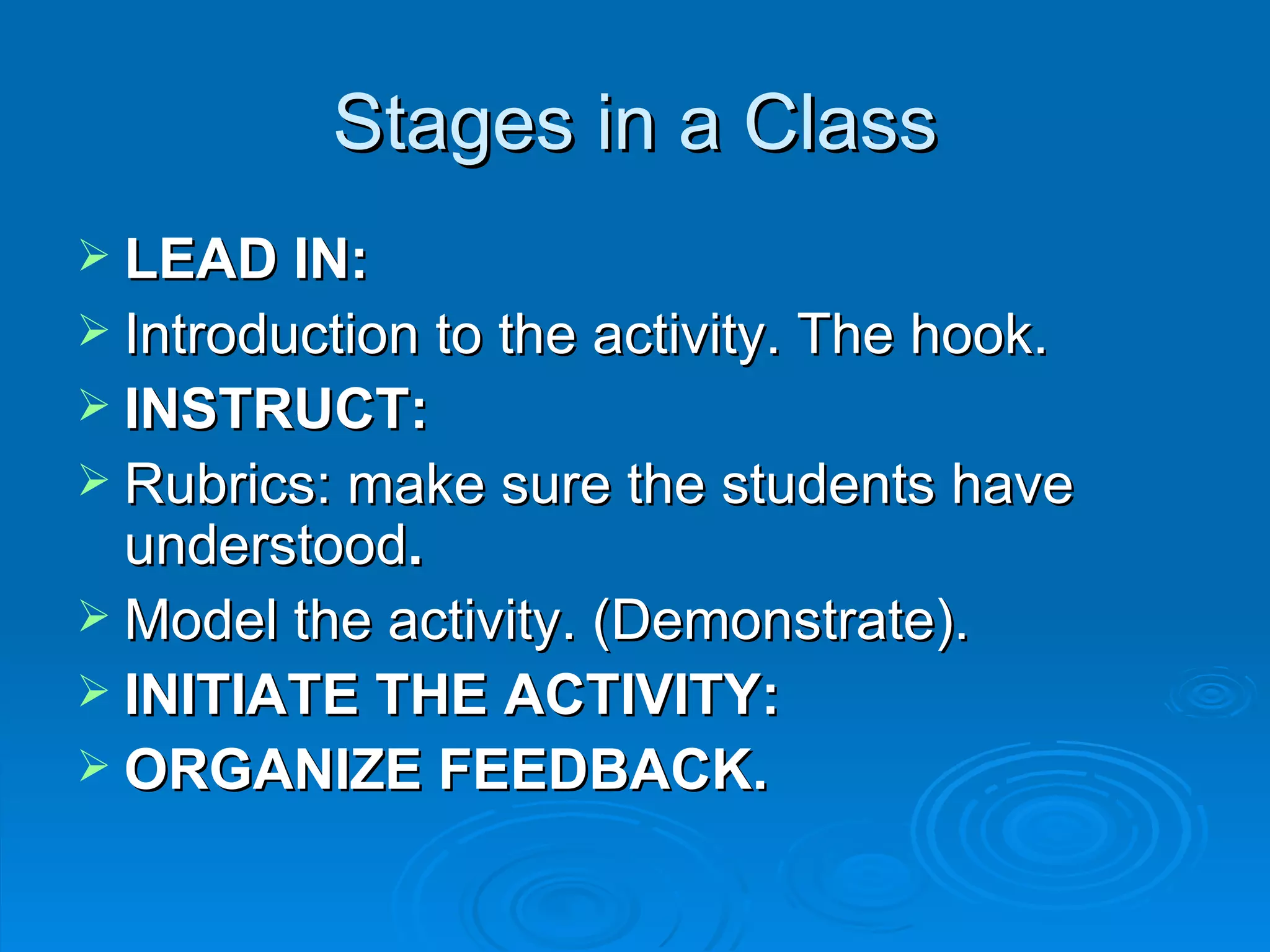 Stages in a Class
 LEAD IN:
 Introduction to the activity. The hook.
 INSTRUCT:
 Rubrics: make sure the students have
  understood.
 Model the activity. (Demonstrate).
 INITIATE THE ACTIVITY:
 ORGANIZE FEEDBACK.
 