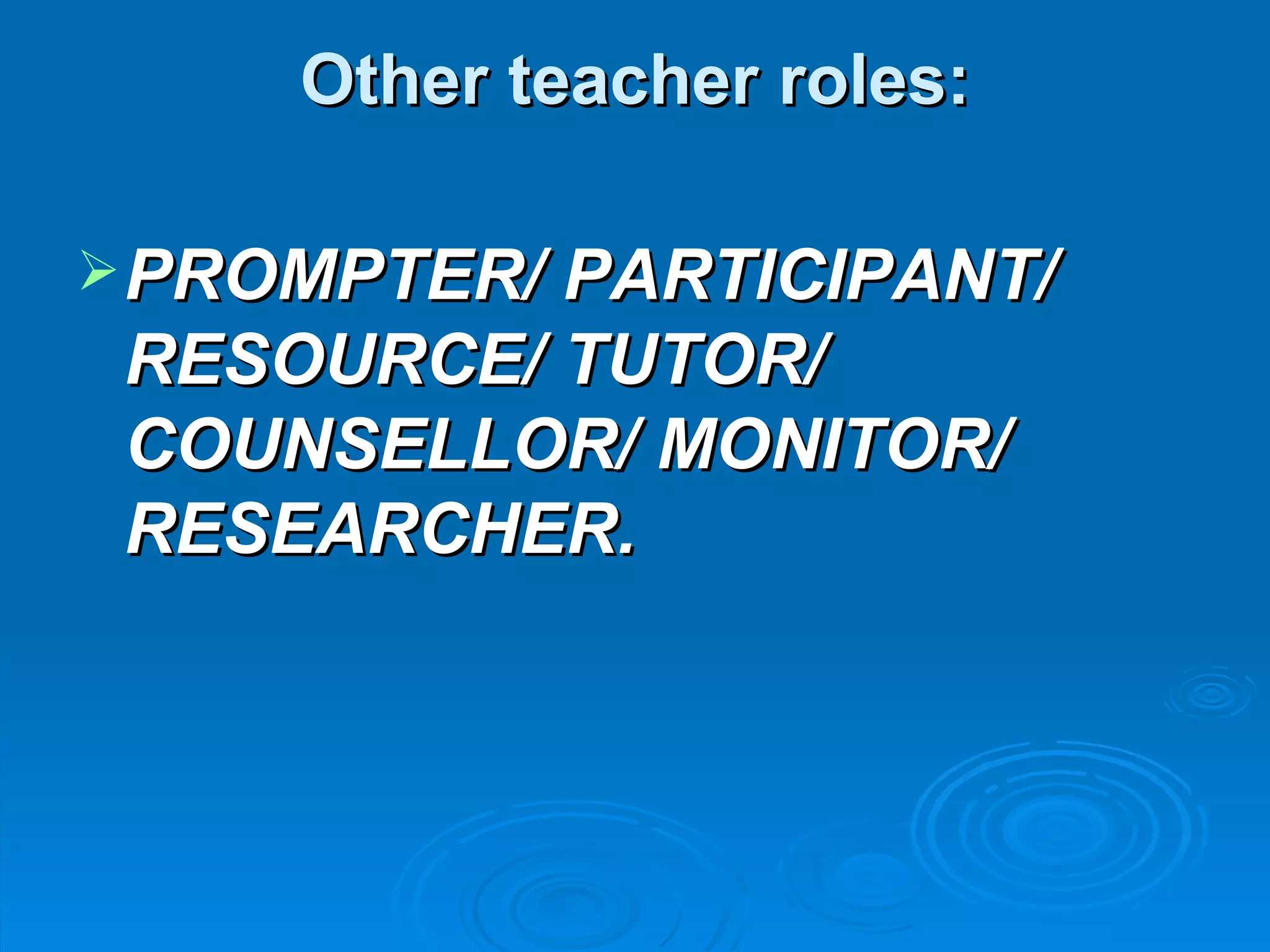 Other teacher roles:

 PROMPTER/ PARTICIPANT/
 RESOURCE/ TUTOR/
 COUNSELLOR/ MONITOR/
 RESEARCHER.
 