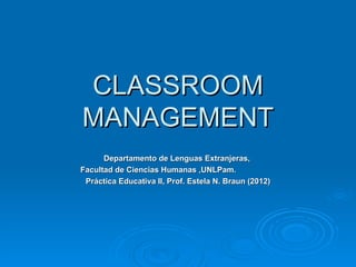 CLASSROOM
MANAGEMENT
      Departamento de Lenguas Extranjeras,
Facultad de Ciencias Humanas ,UNLPam.
 Práctica Educativa II, Prof. Estela N. Braun (2012)
 