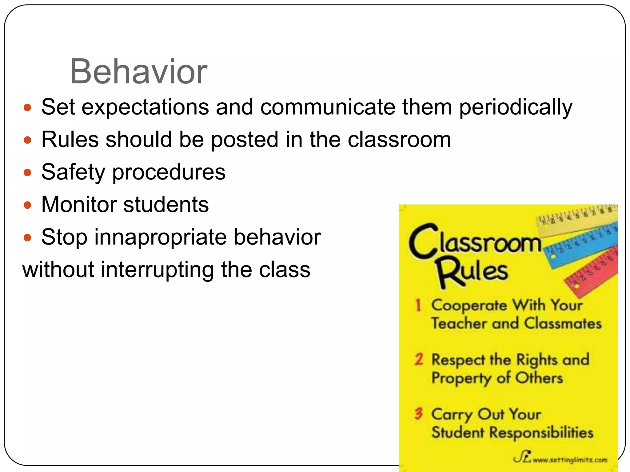 Behavior
 Set expectations and communicate them periodically
 Rules should be posted in the classroom
 Safety procedures
 Monitor students
 Stop innapropriate behavior
without interrupting the class
 