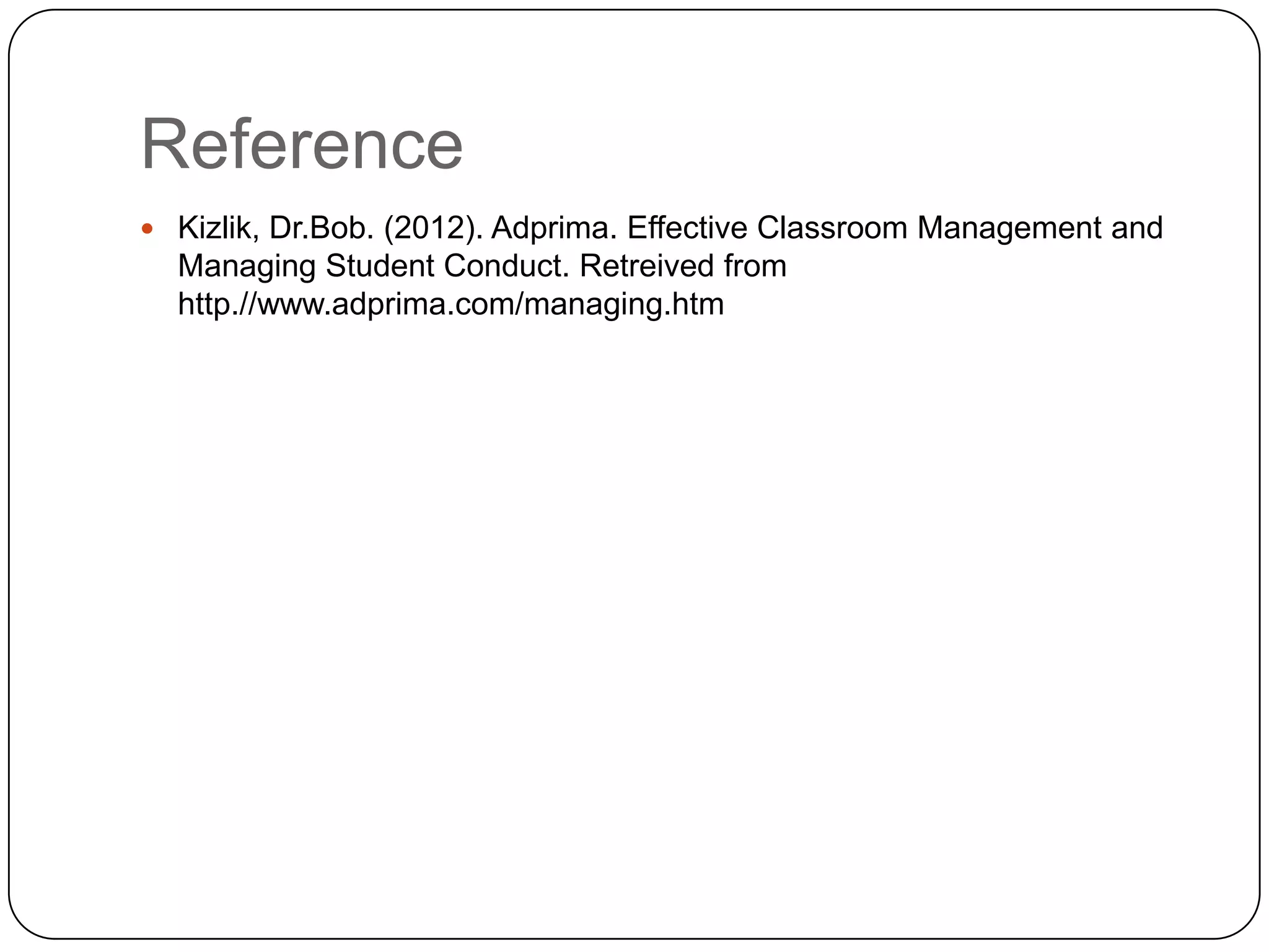 Reference
 Kizlik, Dr.Bob. (2012). Adprima. Effective Classroom Management and
  Managing Student Conduct. Retreived from
  http.//www.adprima.com/managing.htm
 