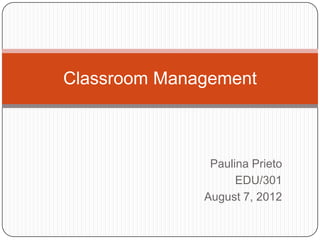Classroom Management



               Paulina Prieto
                    EDU/301
              August 7, 2012
 