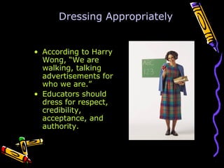 Dressing Appropriately


• According to Harry
  Wong, “We are
  walking, talking
  advertisements for
  who we are.”
• Educators should
  dress for respect,
  credibility,
  acceptance, and
  authority.
 