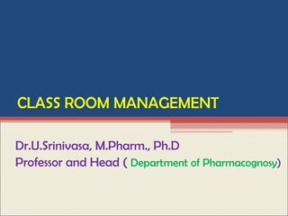 CLASS ROOM MANAGEMENT

Dr.U.Srinivasa, M.Pharm., Ph.D
Professor and Head ( Department of Pharmacognosy)
 