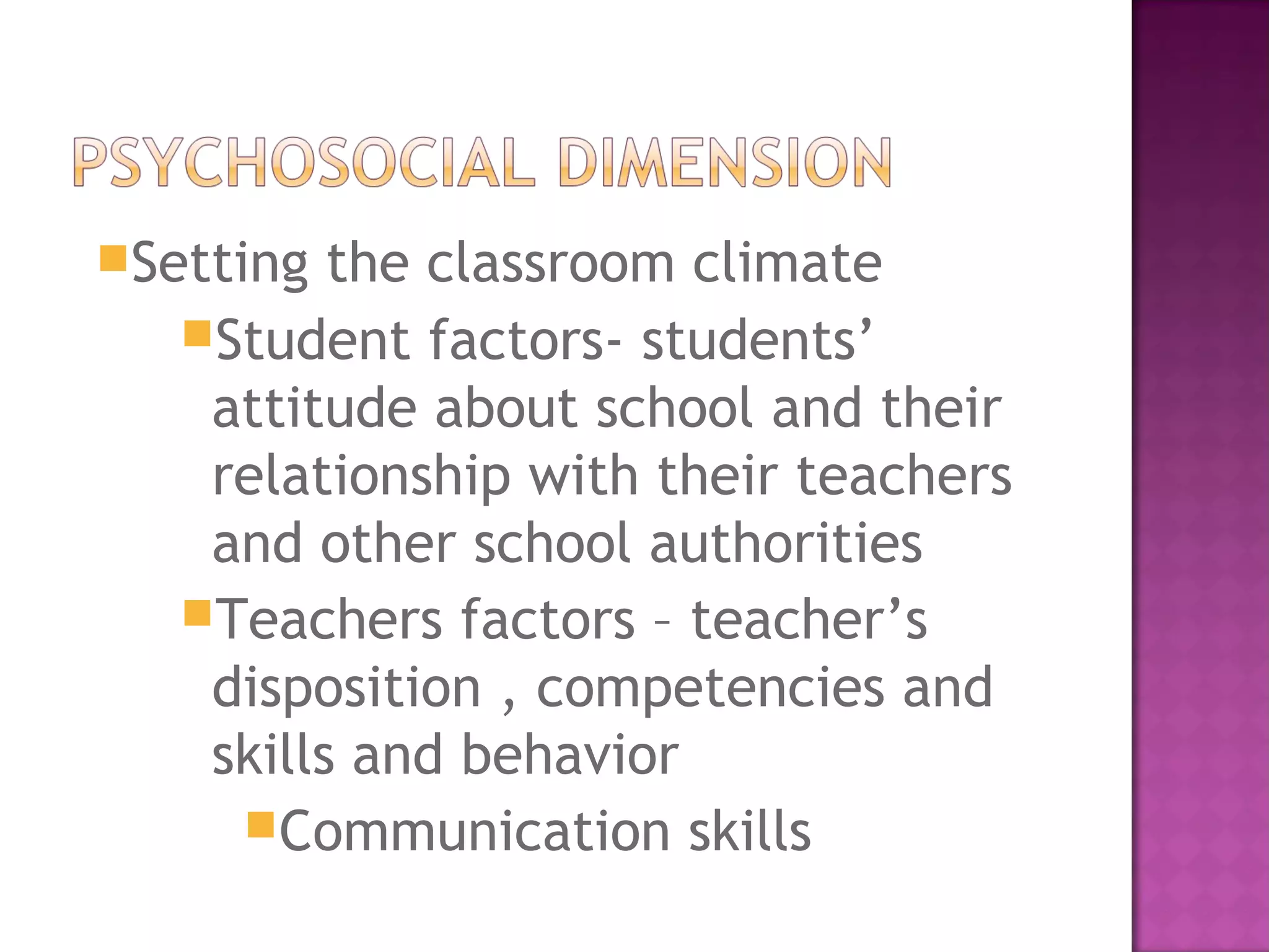 Setting the classroom climate
Student factors- students’
attitude about school and their
relationship with their teachers
and other school authorities
Teachers factors – teacher’s
disposition , competencies and
skills and behavior
Communication skills
 
