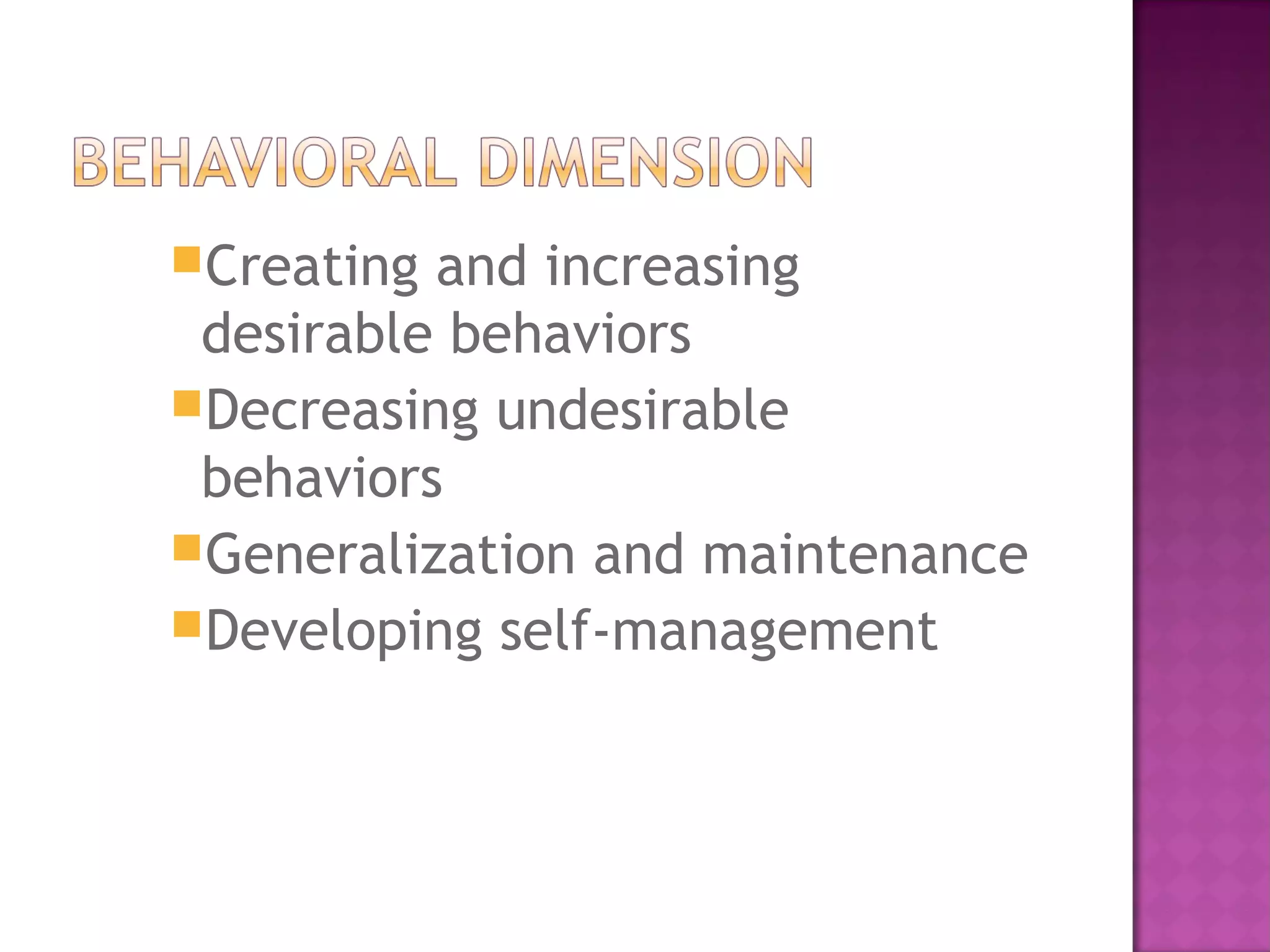 Creating and increasing
desirable behaviors
Decreasing undesirable
behaviors
Generalization and maintenance
Developing self-management
 