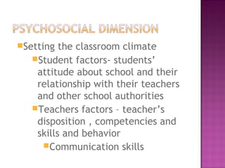 Setting the classroom climate
Student factors- students’
attitude about school and their
relationship with their teachers
and other school authorities
Teachers factors – teacher’s
disposition , competencies and
skills and behavior
Communication skills
 