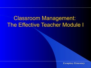 Exemplary ElementaryExemplary Elementary
Classroom Management:
The Effective Teacher Module I
 