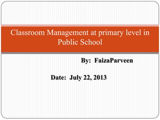 By: FaizaParveen
Date: July 22, 2013
Classroom Management at primary level in
Public School
 
