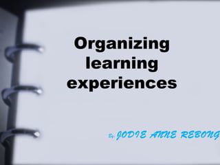 Organizing
learning
experiences
By: JODIE ANNE REBONG
 
