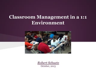 Classroom Management in a 1:1
Environment

Robert Schuetz
October, 2013

 