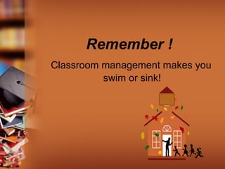 Remember !
Classroom management makes you
swim or sink!
 