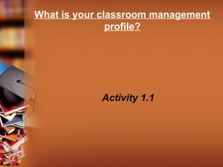 What is your classroom management
profile?
Activity 1.1
 