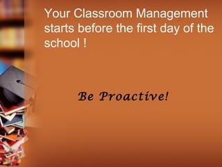 Your Classroom Management
starts before the first day of the
school !

Be Proactive!

 