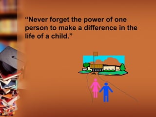 “Never forget the power of one
person to make a difference in the
life of a child.”

 