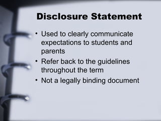 Disclosure Statement
• Used to clearly communicate
expectations to students and
parents
• Refer back to the guidelines
throughout the term
• Not a legally binding document
 