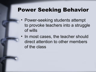 Power Seeking Behavior
• Power-seeking students attempt
to provoke teachers into a struggle
of wills
• In most cases, the teacher should
direct attention to other members
of the class
 