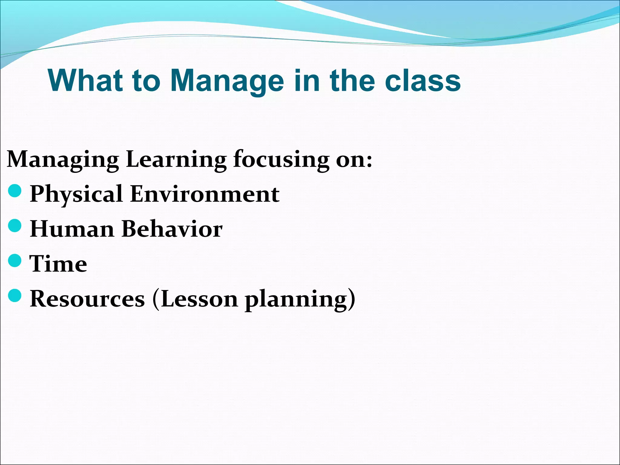 Managing Learning focusing on:
Physical Environment
Human Behavior
Time
Resources (Lesson planning)
What to Manage in the class
 