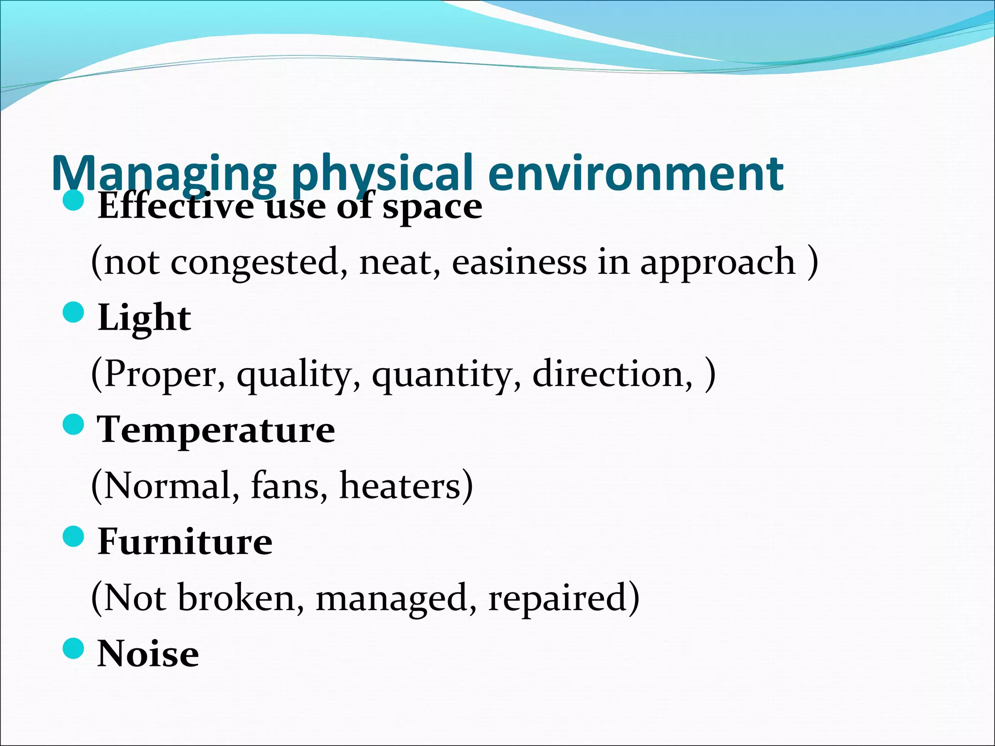 Managing physical environmentEffective use of space
(not congested, neat, easiness in approach )
Light
(Proper, quality, quantity, direction, )
Temperature
(Normal, fans, heaters)
Furniture
(Not broken, managed, repaired)
Noise
 