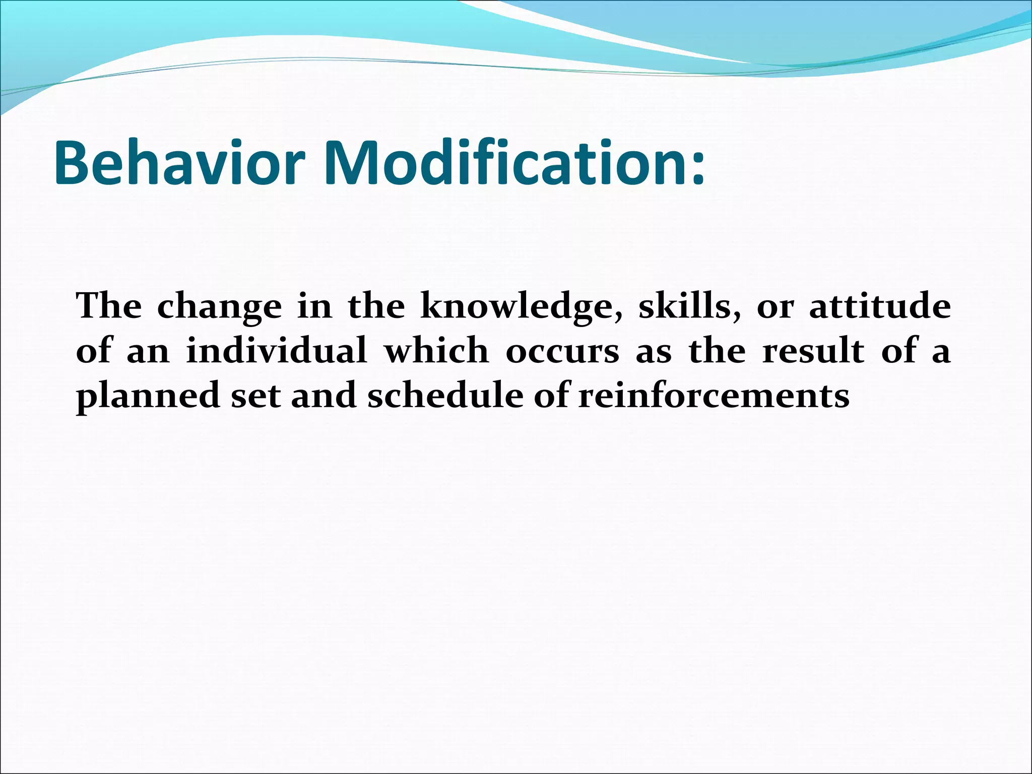 Behavior Modification:
The change in the knowledge, skills, or attitude
of an individual which occurs as the result of a
planned set and schedule of reinforcements
 