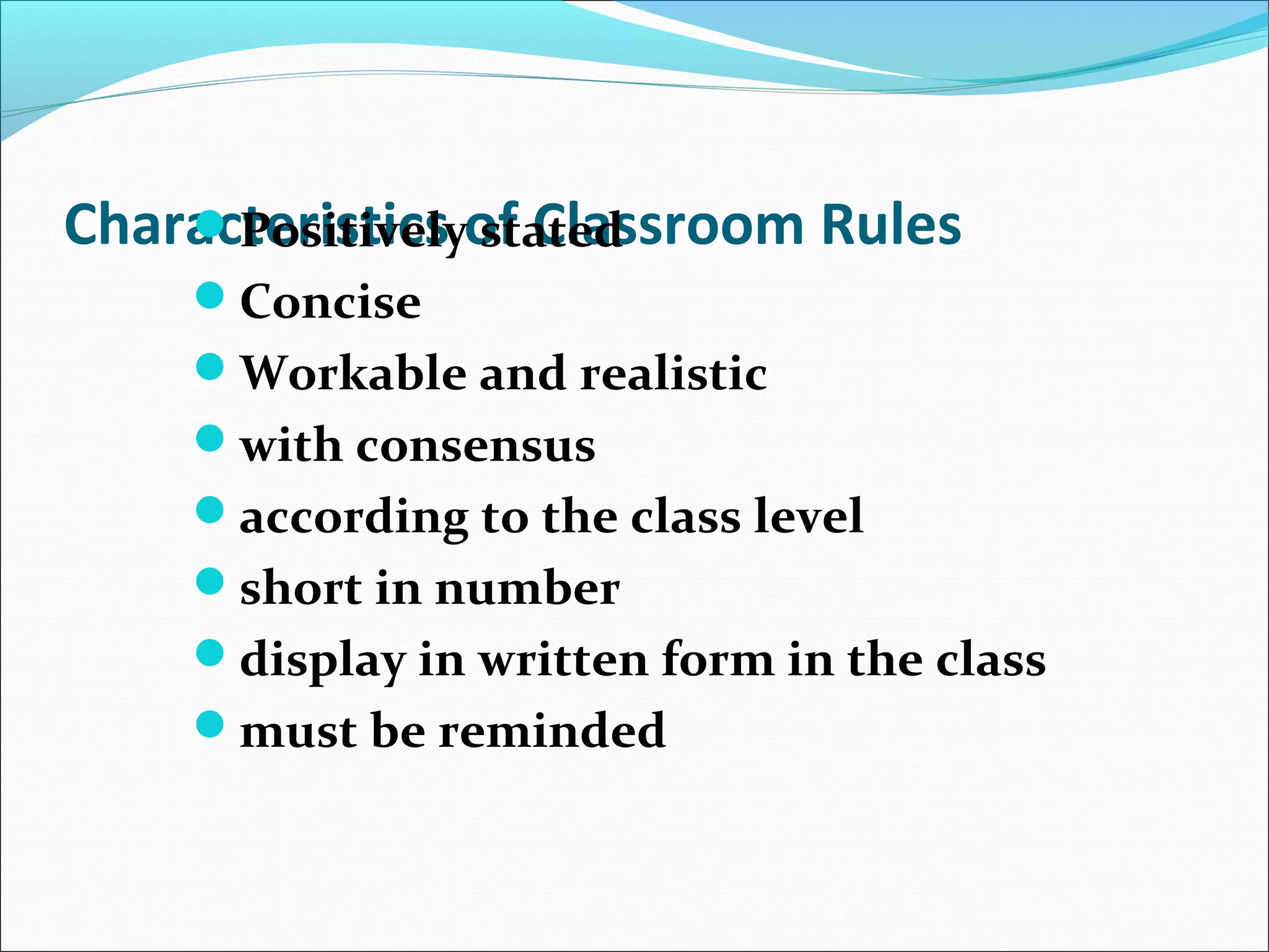 Characteristics of Classroom RulesPositively stated
Concise
Workable and realistic
with consensus
according to the class level
short in number
display in written form in the class
must be reminded
 