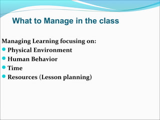 Managing Learning focusing on:
Physical Environment
Human Behavior
Time
Resources (Lesson planning)
What to Manage in the class
 