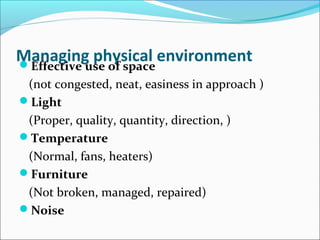 Managing physical environmentEffective use of space
(not congested, neat, easiness in approach )
Light
(Proper, quality, quantity, direction, )
Temperature
(Normal, fans, heaters)
Furniture
(Not broken, managed, repaired)
Noise
 