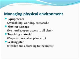 Managing physical environment
Equipments
(Availability, working, prepared,)
Moving passage
(No hurdle, open, access to all class)
Teaching material
(Prepared, readable, planned, )
Seating plan
(Flexible and according to the needs)
 