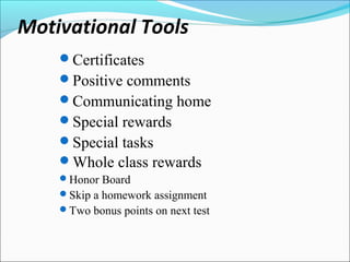 Motivational Tools
Certificates
Positive comments
Communicating home
Special rewards
Special tasks
Whole class rewards
Honor Board
Skip a homework assignment
Two bonus points on next test
 