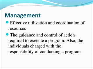 Management
Effective utilization and coordination of
resources
The guidance and control of action
required to execute a program. Also, the
individuals charged with the
responsibility of conducting a program.
 