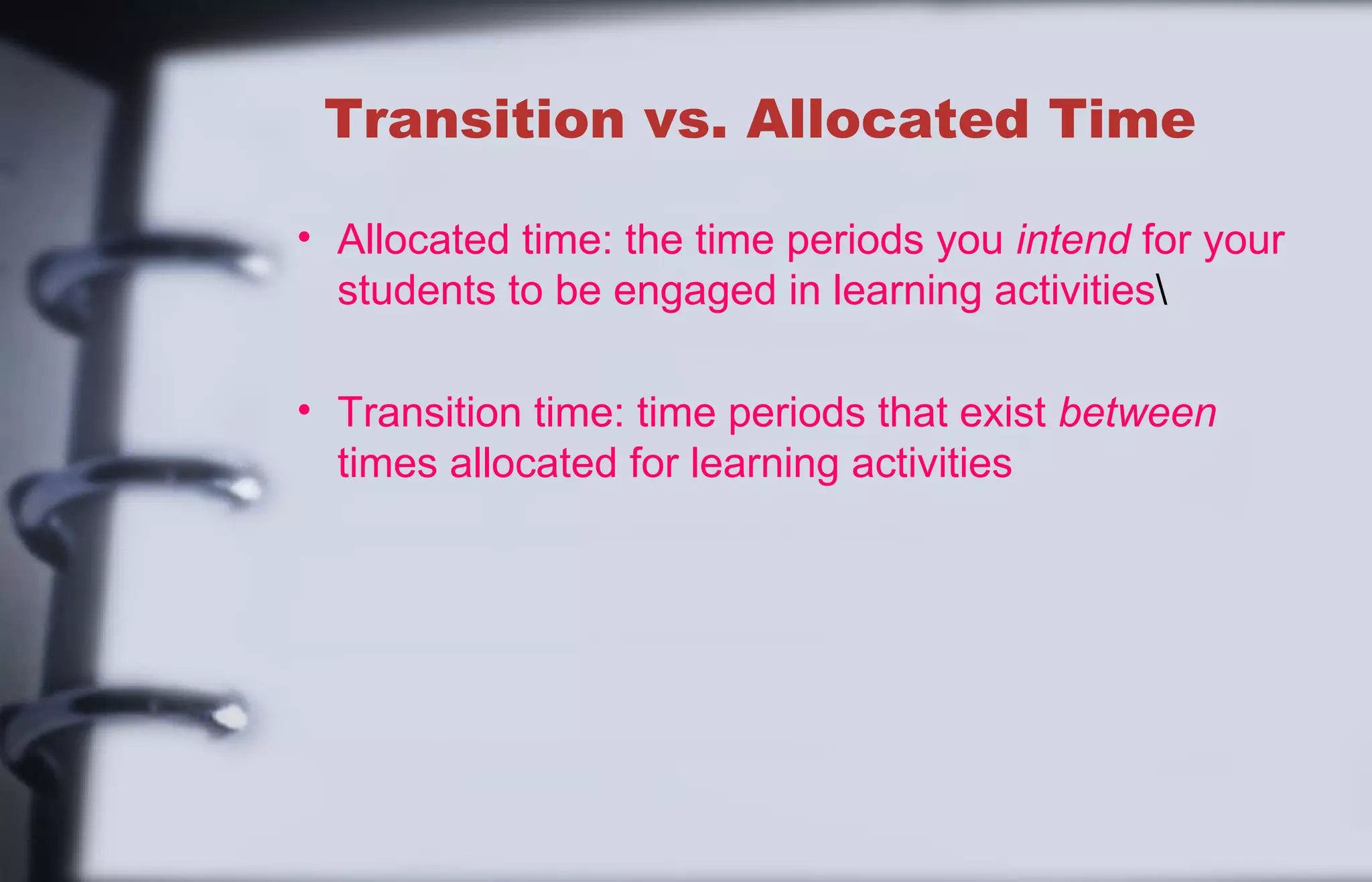 Transition vs. Allocated Time 
• Allocated time: the time periods you intend for your 
students to be engaged in learning activities 
• Transition time: time periods that exist between 
times allocated for learning activities 
 