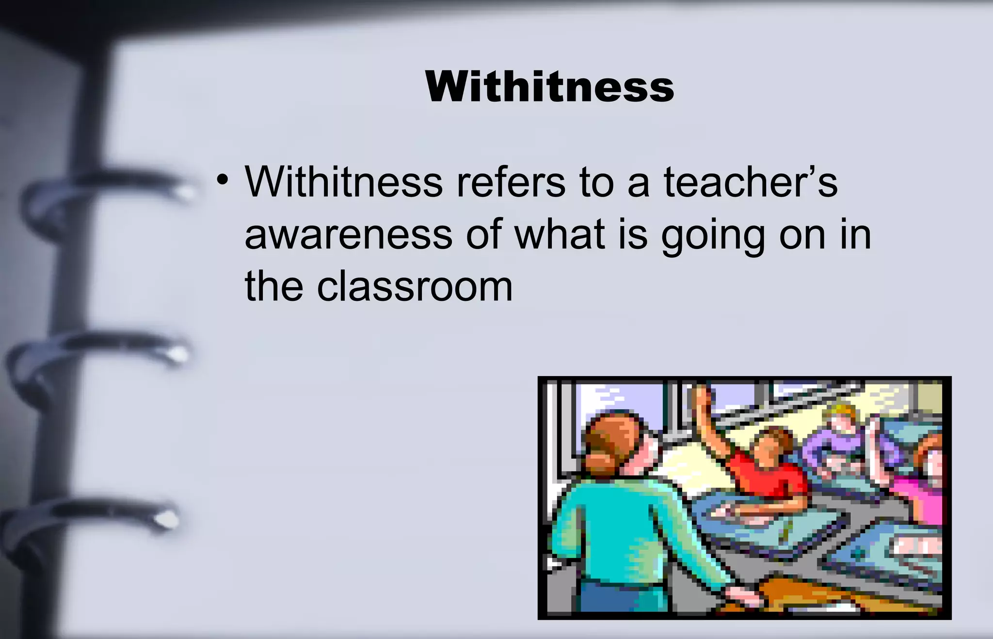 Withitness 
• Withitness refers to a teacher’s 
awareness of what is going on in 
the classroom 
 