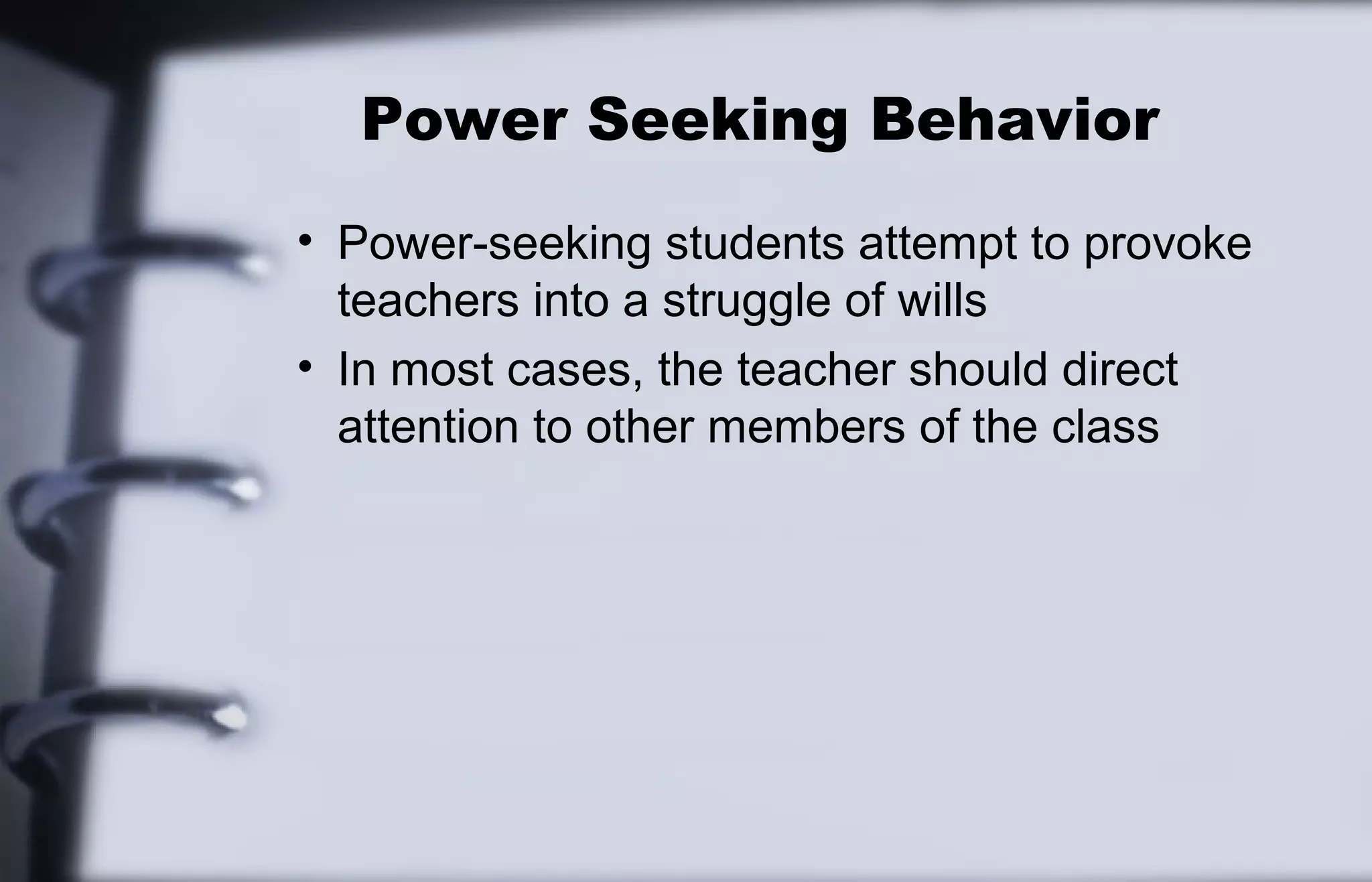 Power Seeking Behavior 
• Power-seeking students attempt to provoke 
teachers into a struggle of wills 
• In most cases, the teacher should direct 
attention to other members of the class 
 